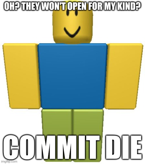 ROBLOX Noob | OH? THEY WON'T OPEN FOR MY KIND? COMMIT DIE | image tagged in roblox noob | made w/ Imgflip meme maker