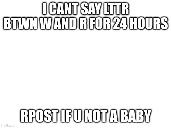 ys | I CANT SAY LTTR BTWN W AND R FOR 24 HOURS; RPOST IF U NOT A BABY | image tagged in blank white template | made w/ Imgflip meme maker