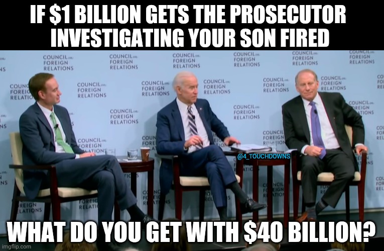 Things that make you go hmmmm... |  IF $1 BILLION GETS THE PROSECUTOR 
INVESTIGATING YOUR SON FIRED; @4_TOUCHDOWNS; WHAT DO YOU GET WITH $40 BILLION? | image tagged in biden,ukraine,corruption | made w/ Imgflip meme maker