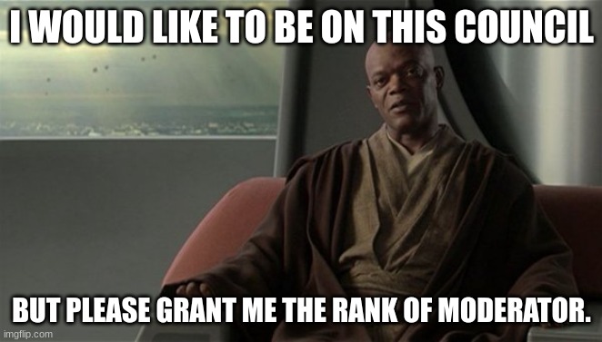 I need to be on da council. |  I WOULD LIKE TO BE ON THIS COUNCIL; BUT PLEASE GRANT ME THE RANK OF MODERATOR. | image tagged in mace windu jedi council | made w/ Imgflip meme maker