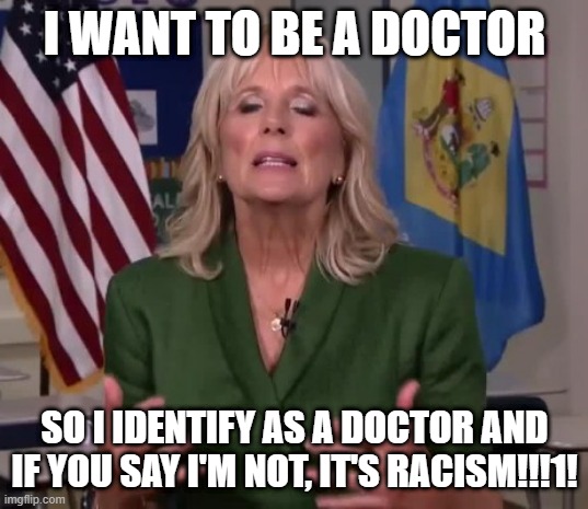 Jill Biden | I WANT TO BE A DOCTOR SO I IDENTIFY AS A DOCTOR AND IF YOU SAY I'M NOT, IT'S RACISM!!!1! | image tagged in jill biden | made w/ Imgflip meme maker