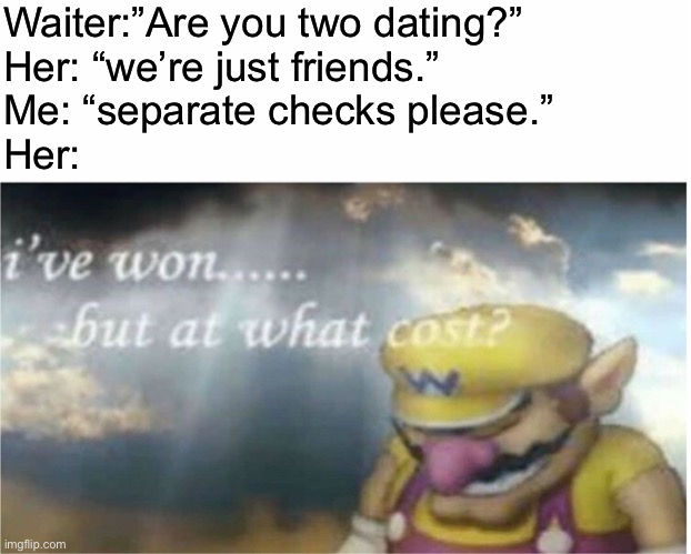 Classic | Waiter:”Are you two dating?”
Her: “we’re just friends.”
Me: “separate checks please.”
Her: | image tagged in i won but at what cost | made w/ Imgflip meme maker