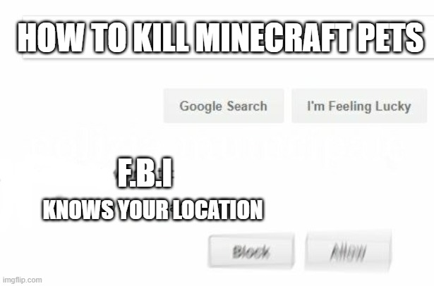 would like to know your location | HOW TO KILL MINECRAFT PETS; F.B.I; KNOWS YOUR LOCATION | image tagged in would like to know your location | made w/ Imgflip meme maker