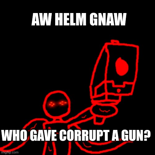 im not mad. i just wanna know | AW HELM GNAW; WHO GAVE CORRUPT A GUN? | image tagged in watch your tone mf corrupt | made w/ Imgflip meme maker