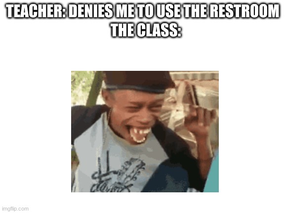 *Funny Title Here* | TEACHER: DENIES ME TO USE THE RESTROOM; THE CLASS: | image tagged in funny,laughing | made w/ Imgflip meme maker