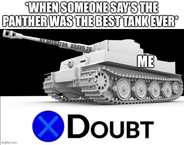 X doubt tiger tank |  *WHEN SOMEONE SAY’S THE PANTHER WAS THE BEST TANK EVER*; ME; BY OPERATOR_BRAVO.26 | image tagged in x doubt tiger tank | made w/ Imgflip meme maker
