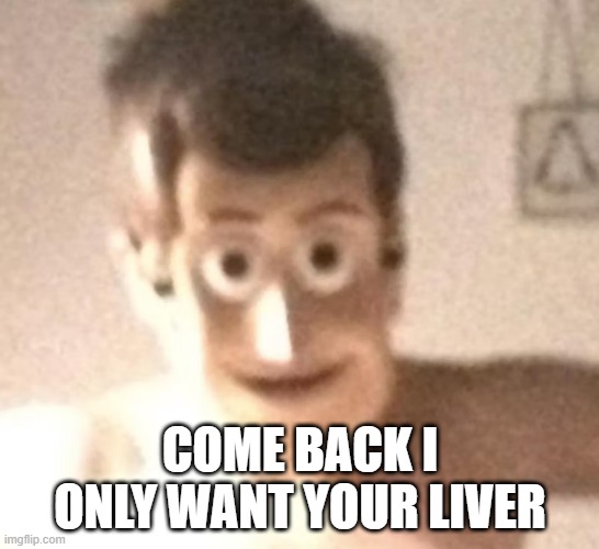 no woody stay back AHHHHH | COME BACK I ONLY WANT YOUR LIVER | image tagged in cursed image,barney will eat all of your delectable biscuits,and not just biscuts | made w/ Imgflip meme maker