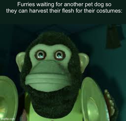 well how else do they make them | Furries waiting for another pet dog so they can harvest their flesh for their costumes: | image tagged in toy story monkey | made w/ Imgflip meme maker