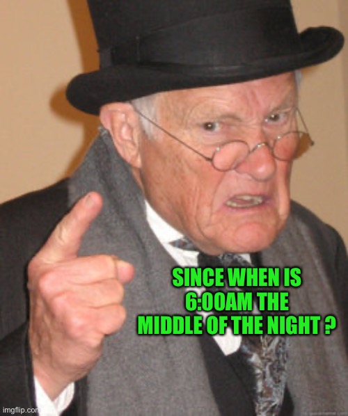 SINCE WHEN IS 6:00AM THE MIDDLE OF THE NIGHT ? | image tagged in memes,back in my day | made w/ Imgflip meme maker