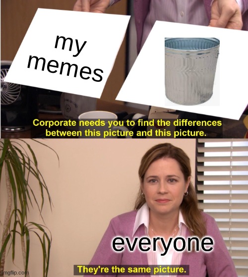 They're The Same Picture Meme | my memes; everyone | image tagged in memes,they're the same picture | made w/ Imgflip meme maker
