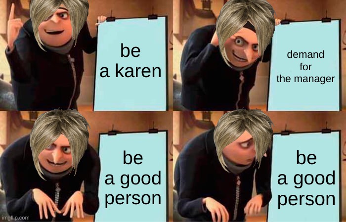 Gru's Plan | be a karen; demand for the manager; be a good person; be a good person | image tagged in memes,gru's plan | made w/ Imgflip meme maker