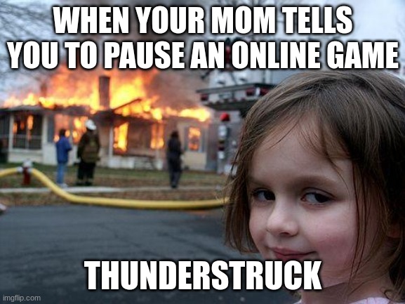 Carter's meme |  WHEN YOUR MOM TELLS YOU TO PAUSE AN ONLINE GAME; THUNDERSTRUCK | image tagged in memes,disaster girl | made w/ Imgflip meme maker