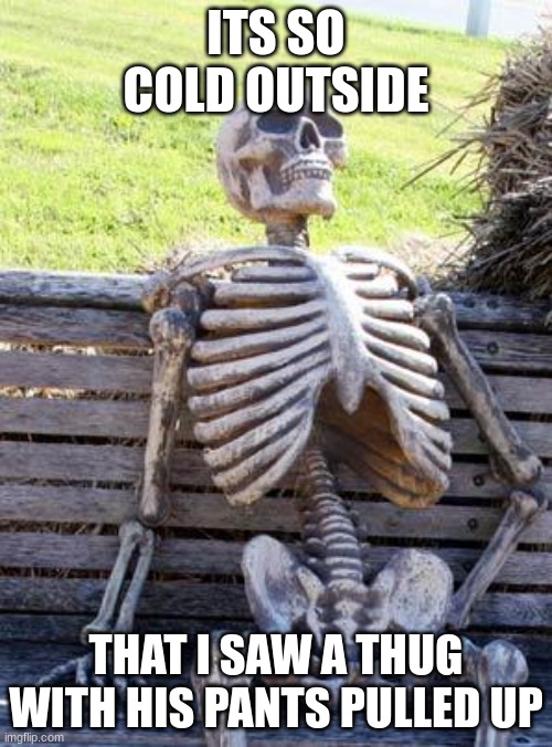 impossible |  ITS SO COLD OUTSIDE; THAT I SAW A THUG WITH HIS PANTS PULLED UP | image tagged in memes,waiting skeleton | made w/ Imgflip meme maker