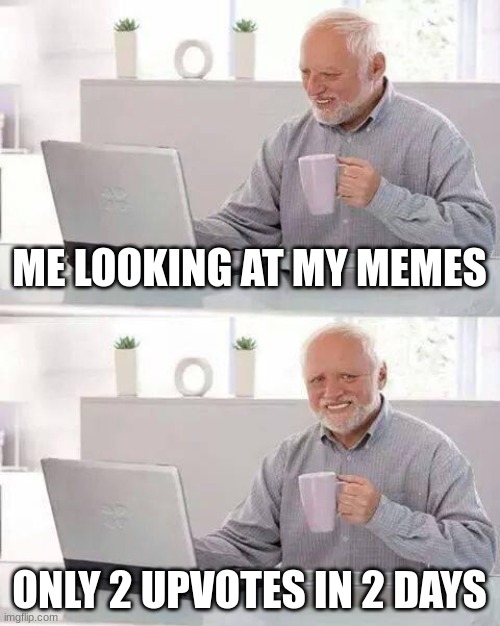 every time |  ME LOOKING AT MY MEMES; ONLY 2 UPVOTES IN 2 DAYS | image tagged in memes,hide the pain harold | made w/ Imgflip meme maker