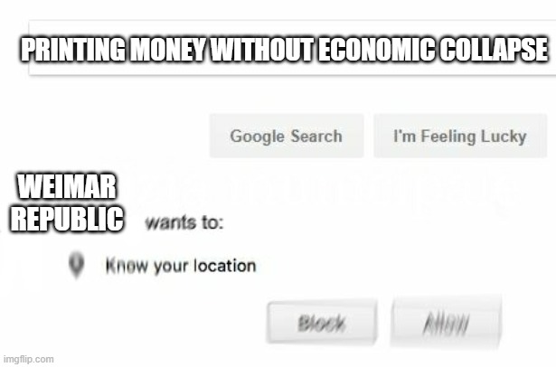 would like to know your location | PRINTING MONEY WITHOUT ECONOMIC COLLAPSE; WEIMAR REPUBLIC | image tagged in would like to know your location | made w/ Imgflip meme maker