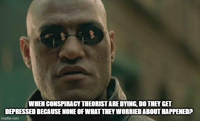 Conspiracy | WHEN CONSPIRACY THEORIST ARE DYING, DO THEY GET DEPRESSED BECAUSE NONE OF WHAT THEY WORRIED ABOUT HAPPENED? | image tagged in memes,matrix morpheus | made w/ Imgflip meme maker