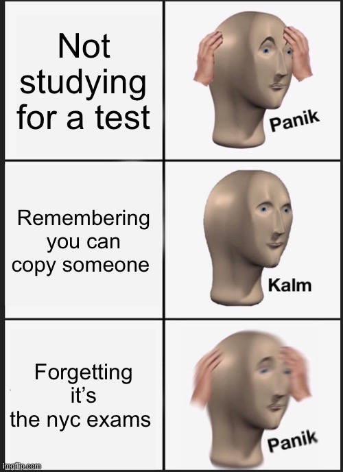 Panik Kalm Panik |  Not studying for a test; Remembering you can copy someone; Forgetting it’s the nyc exams | image tagged in memes,panik kalm panik | made w/ Imgflip meme maker