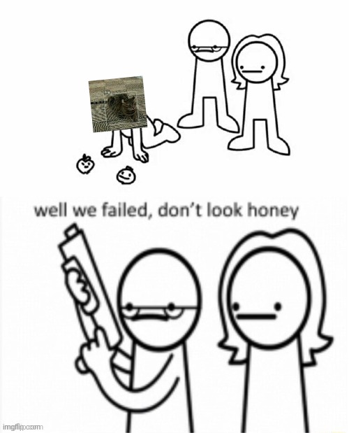 Well we Failed... Don't look Honey | image tagged in well we failed don't look honey | made w/ Imgflip meme maker