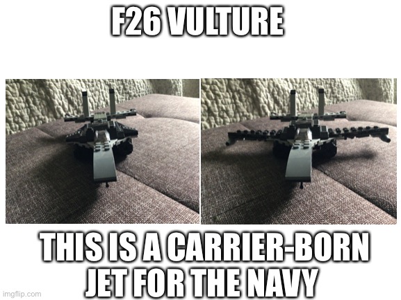 Since I joined the AAA Navy I thought I'd build a jet for a carrier | F26 VULTURE; THIS IS A CARRIER-BORN JET FOR THE NAVY | image tagged in blank white template,aaa,navy,lego,fighter jet | made w/ Imgflip meme maker