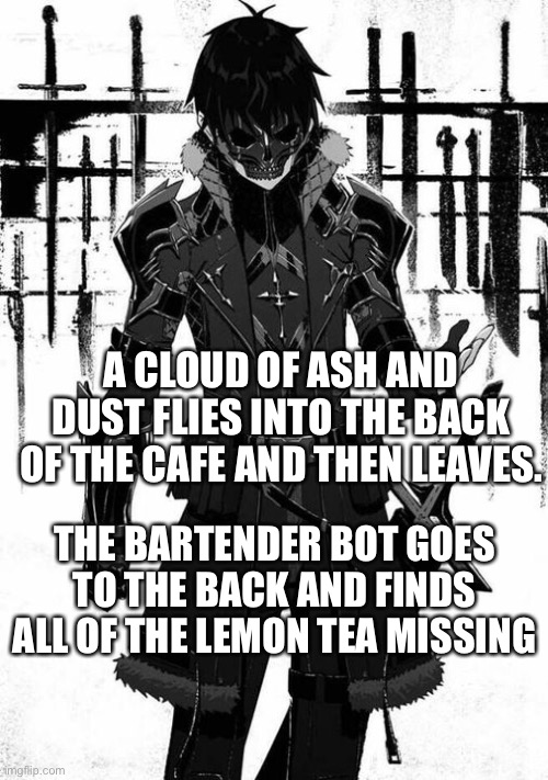 A CLOUD OF ASH AND DUST FLIES INTO THE BACK OF THE CAFE AND THEN LEAVES. THE BARTENDER BOT GOES TO THE BACK AND FINDS ALL OF THE LEMON TEA MISSING | image tagged in wendiglow the ghost knight | made w/ Imgflip meme maker
