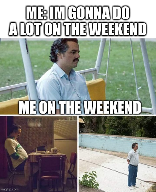 Sad Pablo Escobar | ME: IM GONNA DO A LOT ON THE WEEKEND; ME ON THE WEEKEND | image tagged in memes,sad pablo escobar | made w/ Imgflip meme maker