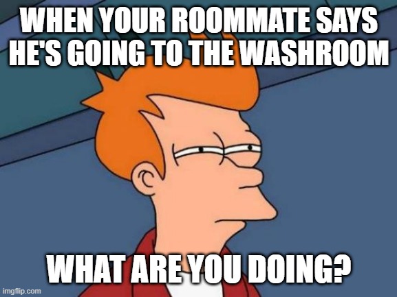 Futurama Fry | WHEN YOUR ROOMMATE SAYS HE'S GOING TO THE WASHROOM; WHAT ARE YOU DOING? | image tagged in memes,futurama fry | made w/ Imgflip meme maker