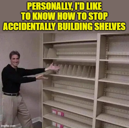 Empty shelf man | PERSONALLY, I'D LIKE TO KNOW HOW TO STOP ACCIDENTALLY BUILDING SHELVES | image tagged in empty shelf man | made w/ Imgflip meme maker