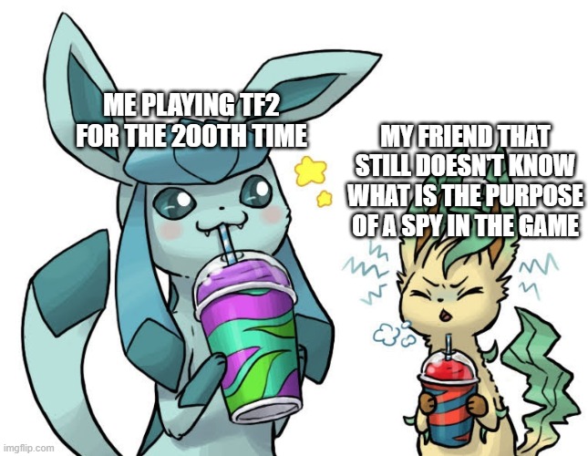 Real TF2 Meme | MY FRIEND THAT STILL DOESN'T KNOW WHAT IS THE PURPOSE OF A SPY IN THE GAME; ME PLAYING TF2 FOR THE 200TH TIME | image tagged in glaceon and leafeon drinking slushies | made w/ Imgflip meme maker