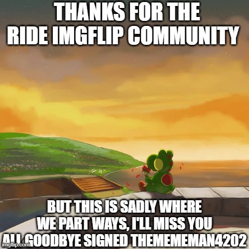 thanks for everything. so sadly this is goodbye, i just have too maney things going so farewell to all | THANKS FOR THE RIDE IMGFLIP COMMUNITY; BUT THIS IS SADLY WHERE WE PART WAYS, I'LL MISS YOU ALL GOODBYE SIGNED THEMEMEMAN4202 | image tagged in memes | made w/ Imgflip meme maker