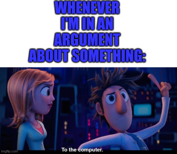 To the computer | WHENEVER I'M IN AN ARGUMENT ABOUT SOMETHING: | image tagged in to the computer,funny,funny memes,imgflip,relatable | made w/ Imgflip meme maker