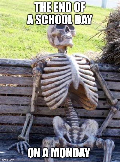 Waiting Skeleton Meme | THE END OF A SCHOOL DAY; ON A MONDAY | image tagged in memes,waiting skeleton | made w/ Imgflip meme maker