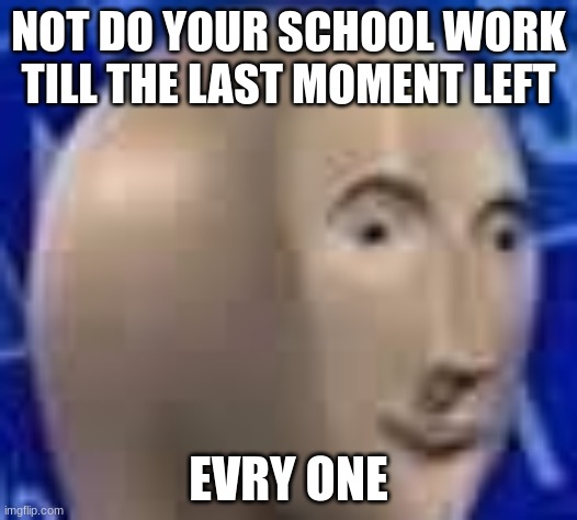 dont lie you have done it | NOT DO YOUR SCHOOL WORK TILL THE LAST MOMENT LEFT; EVRY ONE | image tagged in meme man close-up lq | made w/ Imgflip meme maker