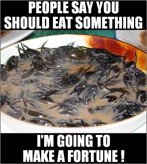 I've Created A Dish Called 'Something' ! | PEOPLE SAY YOU SHOULD EAT SOMETHING; I'M GOING TO MAKE A FORTUNE ! | image tagged in food,something,cockroaches,dark humour | made w/ Imgflip meme maker