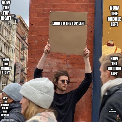 A cardboard sign |  NOW THE TOP RIGHT; NOW THE MIDDLE LEFT; LOOK TO THE TOP LEFT; NOW THE BOTTOM LEFT; NOW THE MIDDLE RIGHT; NOW THE BOTTOM RIGHT AND ZOOM IN; GET RICKROLLED | image tagged in r,i,c,k,rick,rickroll | made w/ Imgflip meme maker