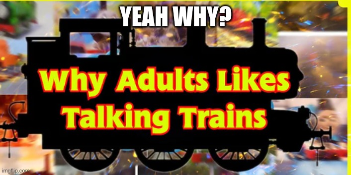  YEAH WHY? | image tagged in thomas the tank engine | made w/ Imgflip meme maker