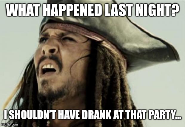 confused dafuq jack sparrow what | WHAT HAPPENED LAST NIGHT? I SHOULDN’T HAVE DRANK AT THAT PARTY… | image tagged in confused dafuq jack sparrow what | made w/ Imgflip meme maker