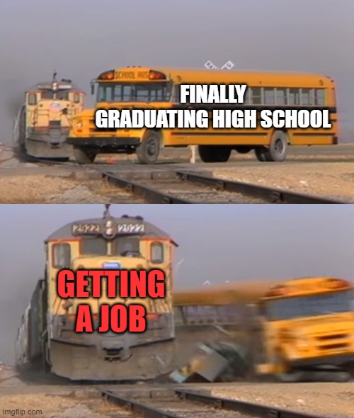 A train hitting a school bus | FINALLY GRADUATING HIGH SCHOOL; GETTING A JOB | image tagged in a train hitting a school bus,life sucks,relatable memes | made w/ Imgflip meme maker