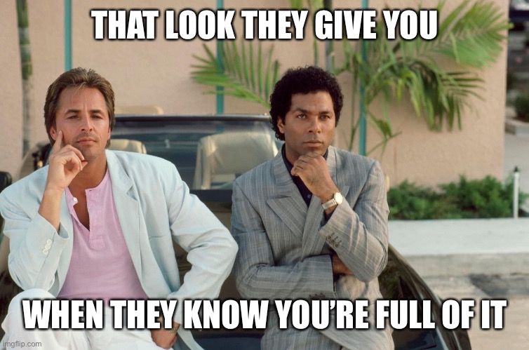 They Know | THAT LOOK THEY GIVE YOU; WHEN THEY KNOW YOU’RE FULL OF IT | image tagged in miami vice,full of it | made w/ Imgflip meme maker