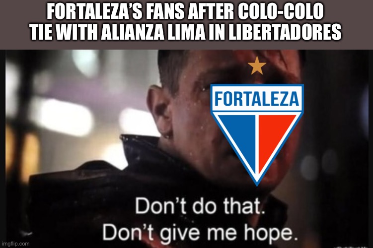 Oh my... | FORTALEZA’S FANS AFTER COLO-COLO TIE WITH ALIANZA LIMA IN LIBERTADORES | image tagged in hawkeye ''don't give me hope'',funny,sports,brasil,brazil,soccer | made w/ Imgflip meme maker