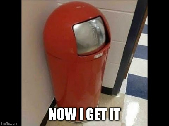 Among Us trashcan | NOW I GET IT | image tagged in among us trashcan | made w/ Imgflip meme maker