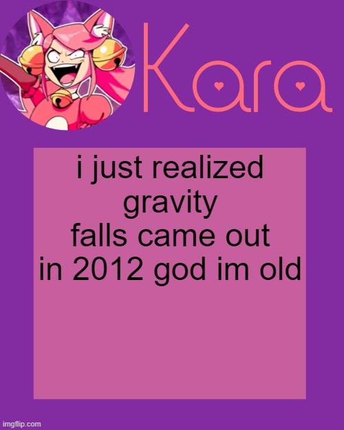 Kara's Mew Mew Temp | i just realized gravity falls came out in 2012 god im old | image tagged in kara's mew mew temp | made w/ Imgflip meme maker