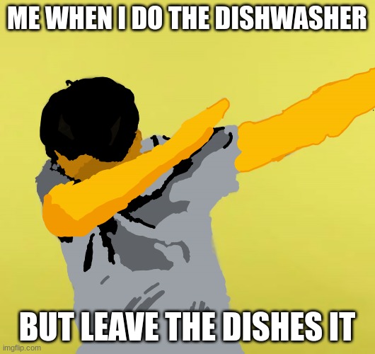 This was my first meme. Ever. | ME WHEN I DO THE DISHWASHER; BUT LEAVE THE DISHES IT | image tagged in the dab | made w/ Imgflip meme maker