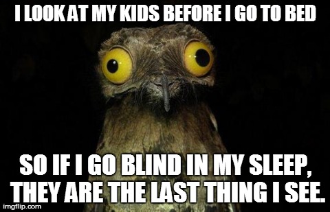 Weird Stuff I Do Potoo Meme | I LOOK AT MY KIDS BEFORE I GO TO BED SO IF I GO BLIND IN MY SLEEP, THEY ARE THE LAST THING I SEE. | image tagged in memes,weird stuff i do potoo,AdviceAnimals | made w/ Imgflip meme maker