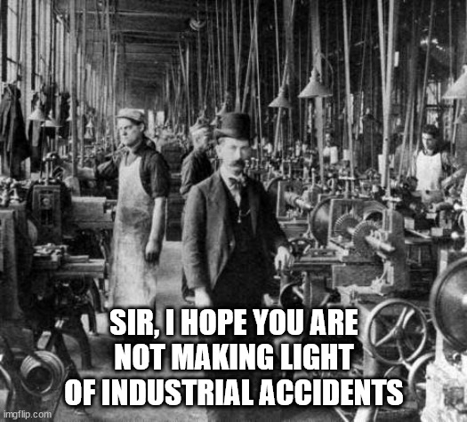 industrial revolution | SIR, I HOPE YOU ARE
NOT MAKING LIGHT
OF INDUSTRIAL ACCIDENTS | image tagged in industrial revolution | made w/ Imgflip meme maker