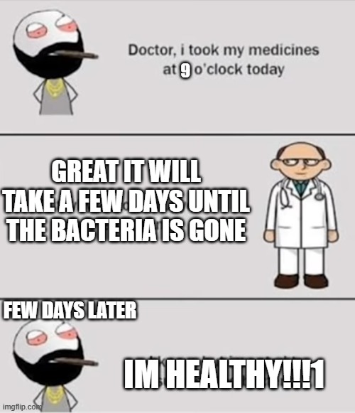 subscribe2rog-arkosYT comics but i remaked it -_27-_ (go to my profile to see all ill upload soon) | 9 GREAT IT WILL TAKE A FEW DAYS UNTIL THE BACTERIA IS GONE FEW DAYS LATER IM HEALTHY!!!1 | made w/ Imgflip meme maker
