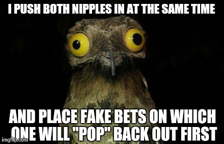 Weird Stuff I Do Potoo Meme | I PUSH BOTH NIPPLES IN AT THE SAME TIME AND PLACE FAKE BETS ON WHICH ONE WILL "POP" BACK OUT FIRST | image tagged in memes,weird stuff i do potoo,AdviceAnimals | made w/ Imgflip meme maker