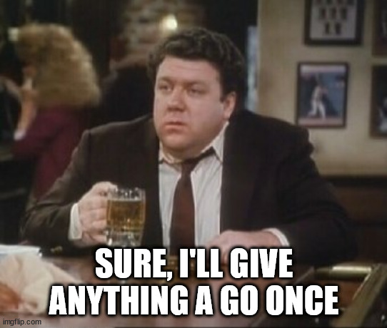Cheers Norm | SURE, I'LL GIVE ANYTHING A GO ONCE | image tagged in cheers norm | made w/ Imgflip meme maker