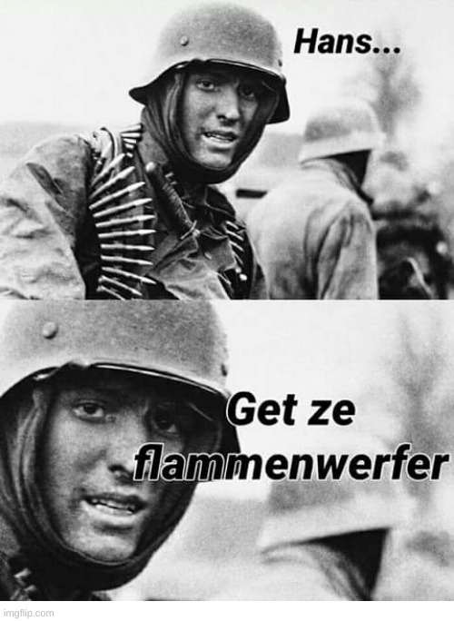 Hans... Get za flammenwerfer | image tagged in hans get za flammenwerfer | made w/ Imgflip meme maker