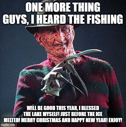 Freddy Krueger | ONE MORE THING GUYS, I HEARD THE FISHING WILL BE GOOD THIS YEAR, I BLESSED THE LAKE MYSELF! JUST BEFORE THE ICE MELTED! MERRY CHRISTMAS AND  | image tagged in freddy krueger | made w/ Imgflip meme maker