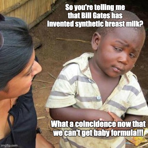 Third World Skeptical Kid | So you're telling me that Bill Gates has invented synthetic breast milk? What a coincidence now that we can't get baby formula!!! | image tagged in memes,third world skeptical kid | made w/ Imgflip meme maker
